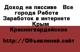 Доход на пассиве - Все города Работа » Заработок в интернете   . Крым,Красногвардейское